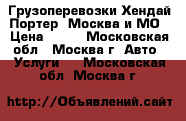 Грузоперевозки Хендай Портер, Москва и МО › Цена ­ 450 - Московская обл., Москва г. Авто » Услуги   . Московская обл.,Москва г.